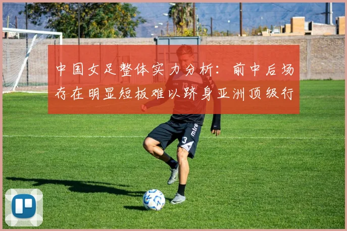 中国女足整体实力分析：前中后场存在明显短板难以跻身亚洲顶级行列