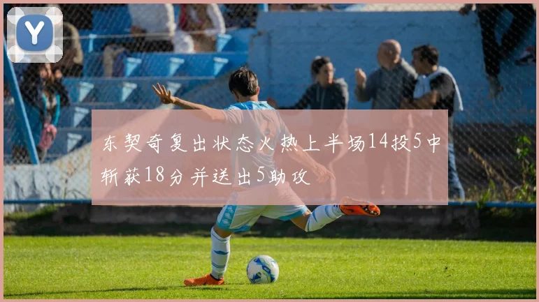 东契奇复出状态火热上半场14投5中斩获18分并送出5助攻