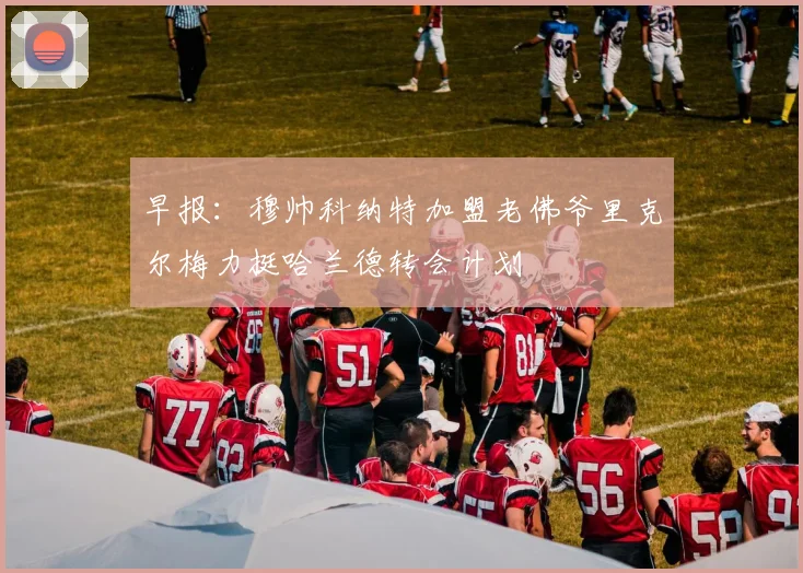 早报：穆帅科纳特加盟老佛爷里克尔梅力挺哈兰德转会计划