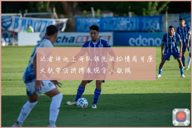记者评论上海队领先放松情有可原大秋带伤拼搏表现令人敬佩