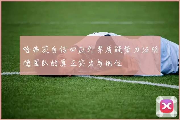 哈弗茨自信回应外界质疑努力证明德国队的真正实力与地位