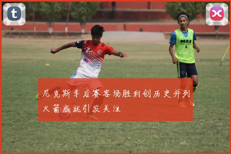 尼克斯季后赛客场胜利创历史并列火箭成就引发关注
