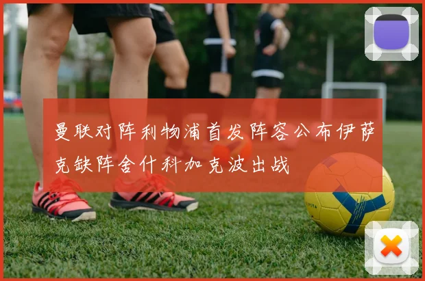 曼联对阵利物浦首发阵容公布伊萨克缺阵舍什科加克波出战