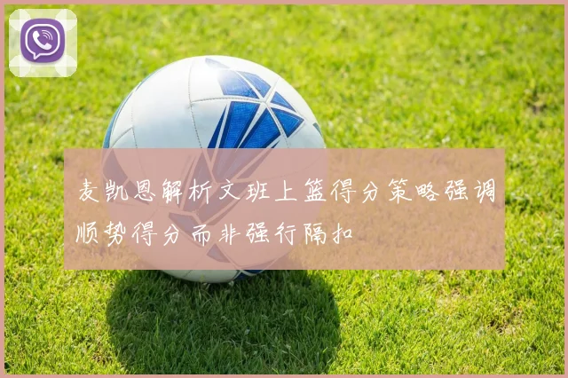 麦凯恩解析文班上篮得分策略强调顺势得分而非强行隔扣