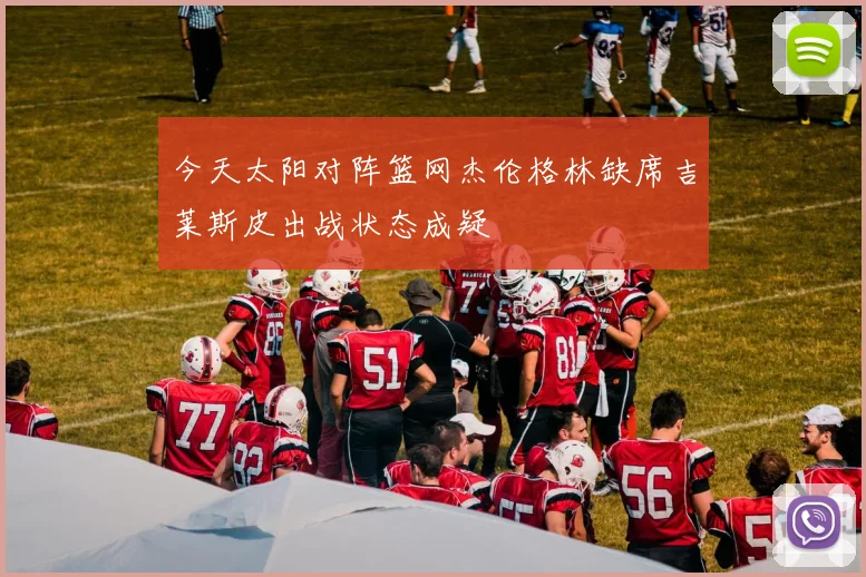 今天太阳对阵篮网杰伦格林缺席吉莱斯皮出战状态成疑