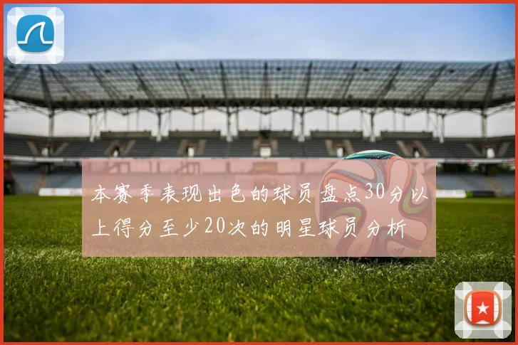 本赛季表现出色的球员盘点30分以上得分至少20次的明星球员分析
