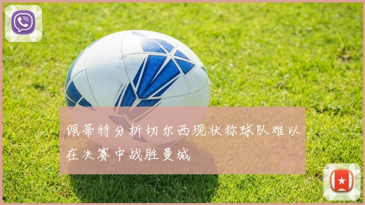 佩蒂特分析切尔西现状称球队难以在决赛中战胜曼城