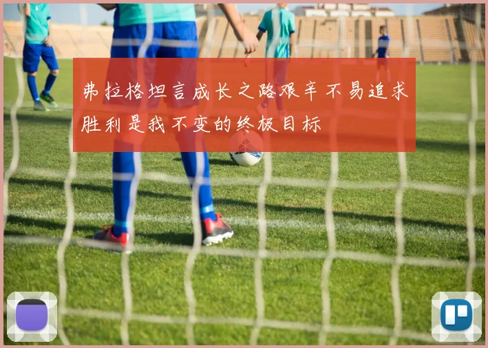 弗拉格坦言成长之路艰辛不易追求胜利是我不变的终极目标