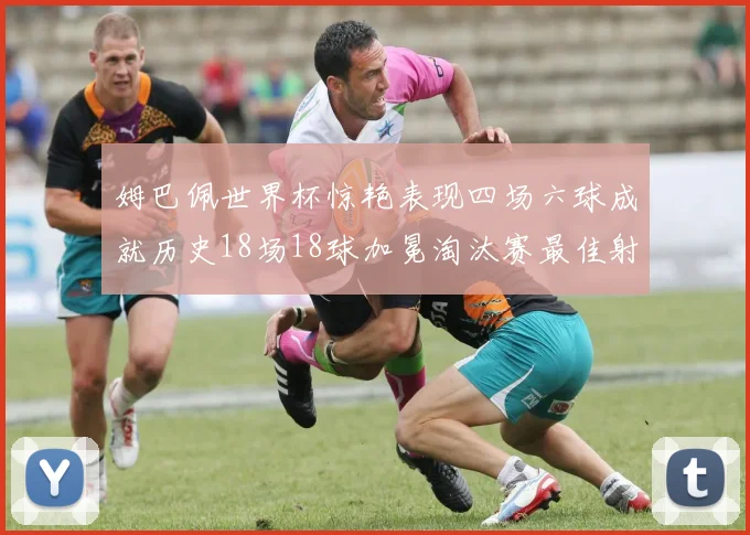 姆巴佩世界杯惊艳表现四场六球成就历史18场18球加冕淘汰赛最佳射手