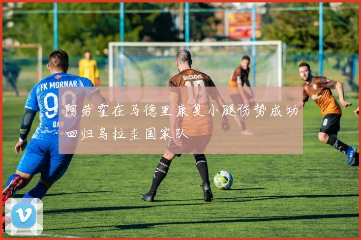 阿劳霍在马德里康复小腿伤势成功回归乌拉圭国家队