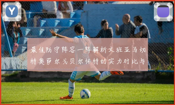 最佳防守阵容一阵解析文班亚马切特奥萨尔戈贝尔怀特的实力对比与展望