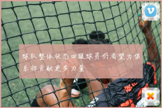 球队整体状态回暖球员们渴望为俱乐部贡献更多力量