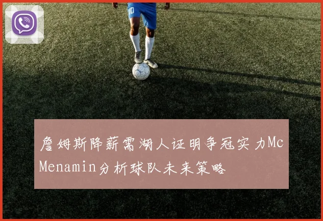 詹姆斯降薪需湖人证明争冠实力McMenamin分析球队未来策略