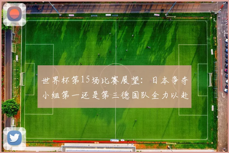 世界杯第15场比赛展望：日本争夺小组第一还是第三德国队全力以赴不轻言放水