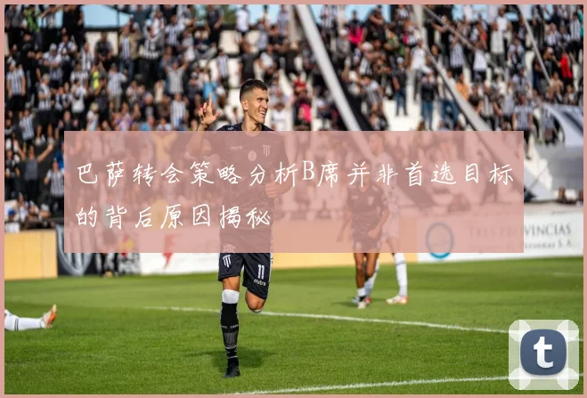 巴萨转会策略分析B席并非首选目标的背后原因揭秘