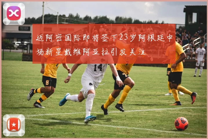 迈阿密国际即将签下23岁阿根廷中场新星戴维阿亚拉引发关注