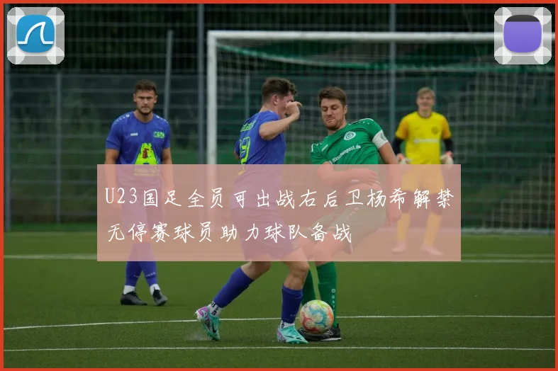U23国足全员可出战右后卫杨希解禁无停赛球员助力球队备战