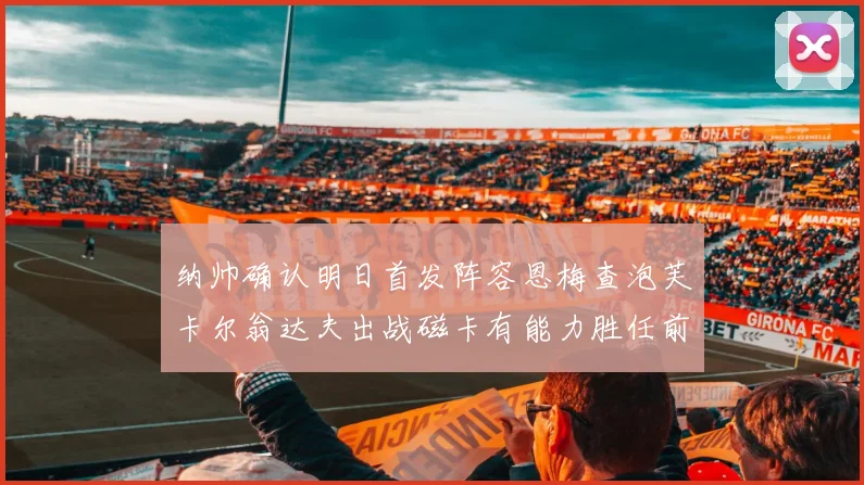纳帅确认明日首发阵容恩梅查泡芙卡尔翁达夫出战磁卡有能力胜任前腰位置
