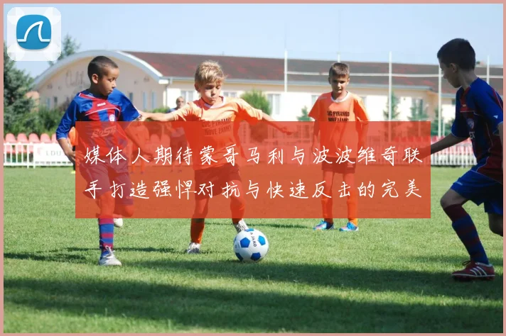 媒体人期待蒙哥马利与波波维奇联手打造强悍对抗与快速反击的完美结合