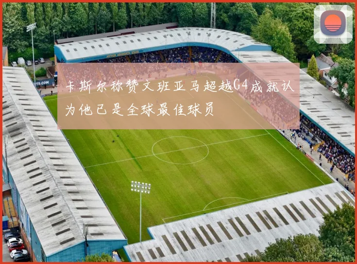 卡斯尔称赞文班亚马超越G4成就认为他已是全球最佳球员