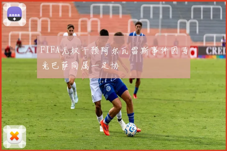 FIFA无权干预阿尔瓦雷斯事件因马竞巴萨同属一足协