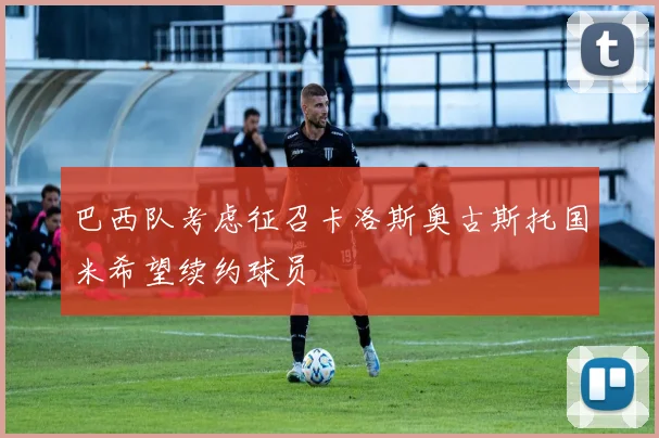 巴西队考虑征召卡洛斯奥古斯托国米希望续约球员