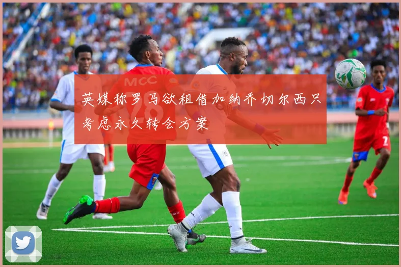英媒称罗马欲租借加纳乔切尔西只考虑永久转会方案