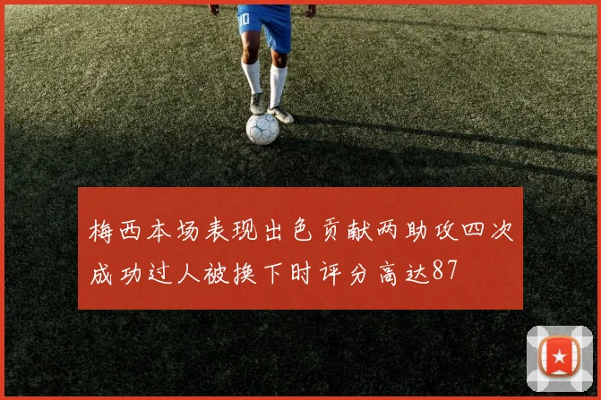 梅西本场表现出色贡献两助攻四次成功过人被换下时评分高达87